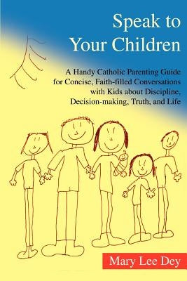 Speak to Your Children: A Handy Catholic Parenting Guide for Concise, Faith-Filled Conversations with Kids about Discipline, Decision-Making, by Dey, Mary Lee