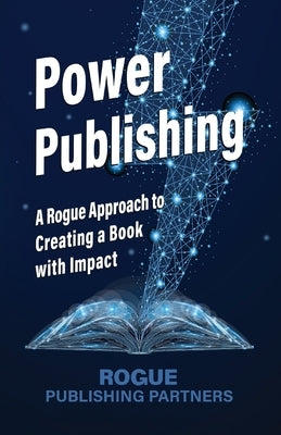 Power Publishing: A Rogue Approach to Creating a Book with Impact by Partners, Rogue Publishing