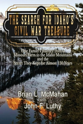 The Search for Idaho's Civil War Treasure: One Family's Journey from a Missouri Farm to the Idaho Mountains and the Secret They Kept for Almost 150 Ye by McMahan, Brian L.