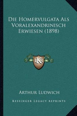 Die Homervulgata Als Voralexandrinisch Erwiesen (1898) by Ludwich, Arthur