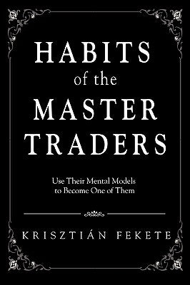 Habits of the Master Traders: Use Their Mental Models to Become One of Them by Fekete, Krisztian