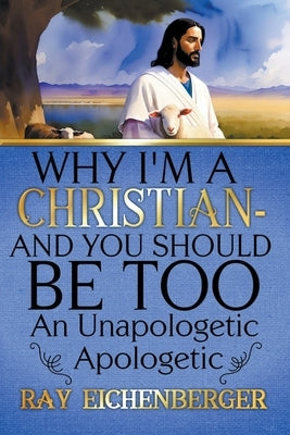 Why I'm A Christian - And You Should Be Too by Eichenberger, Ray
