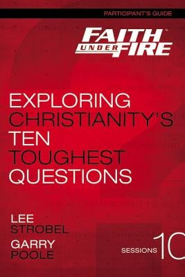 Faith Under Fire Bible Study Participant's Guide: Exploring Christianity's Ten Toughest Questions by Strobel, Lee