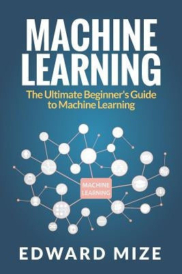 Machine Learning: The Ultimate Beginner's Guide to Machine Learning by Mize, Edward