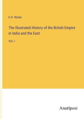 The Illustrated History of the British Empire in India and the East: Vol. I by Nolan, E. H.