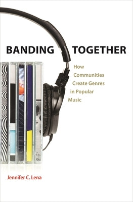 Banding Together: How Communities Create Genres in Popular Music by Lena, Jennifer C.