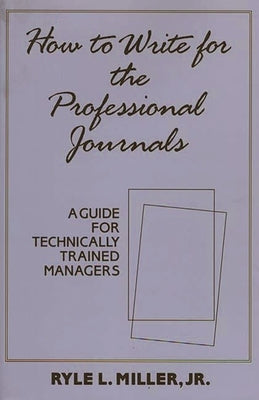 How to Write for the Professional Journals: A Guide for Technically Trained Managers by Miller, Ryle L.