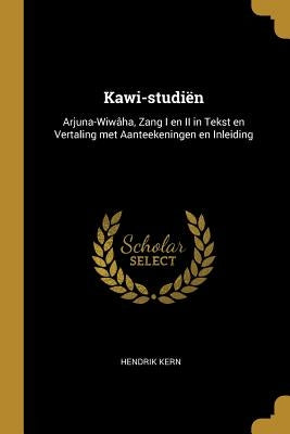 Kawi-studiën: Arjuna-Wiwâha, Zang I en II in Tekst en Vertaling met Aanteekeningen en Inleiding by Kern, Hendrik