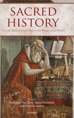 Sacred History: Uses of the Christian Past in the Renaissance World by Van Liere, Katherine