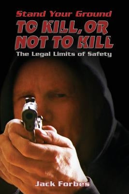 Stand Your Ground: TO KILL, OR NOT TO KILL The Legal Limits of Safety by Forbes, Jack