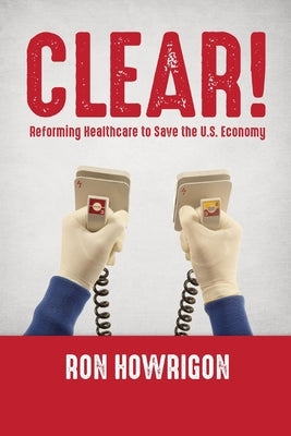 Clear!: Reforming Healthcare to Save the U.S. Economy by Howrigon, Ron