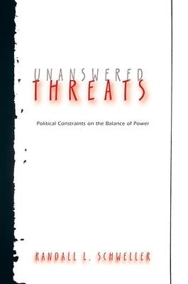 Unanswered Threats: Political Constraints on the Balance of Power by Schweller, Randall L.