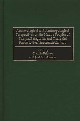 Archaeological and Anthropological Perspectives on the Native Peoples of Pampa, Patagonia, and Tierra del Fuego to the Nineteenth Century by Briones, Claudia