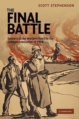 The Final Battle: Soldiers of the Western Front and the German Revolution of 1918 by Stephenson, Scott