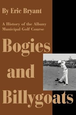 Bogies and Billygoats: A History of the Albany Municipal Golf Course by Bryant, Eric