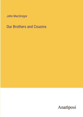 Our Brothers and Cousins by MacGregor, John