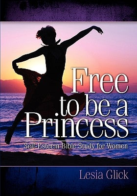 Free To Be A Princess: Self-Esteem Bible Study For Women by Glick, Lesia
