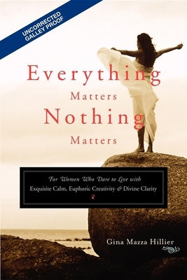 Everything Matters, Nothing Matters: For Women Who Dare to Live with Exquisite Calm, Euphoric Creativity & Divine Clarity by Hillier, Gina Mazza