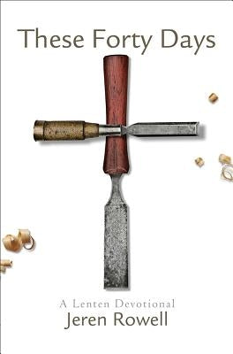 These Forty Days: A Lenten Devotional by Rowell, Jeren