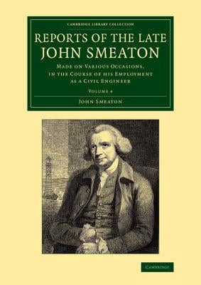 Reports of the Late John Smeaton: Volume 4, Miscellaneous Papers, Comprising His Communications to the Royal Society, Printed in the Philosophical Tra by Smeaton, John