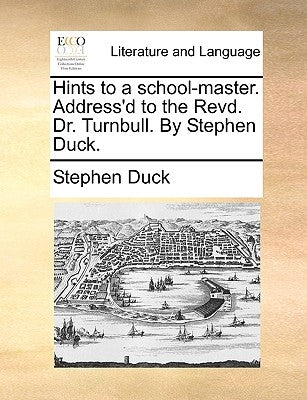 Hints to a School-Master. Address'd to the Revd. Dr. Turnbull. by Stephen Duck. by Duck, Stephen