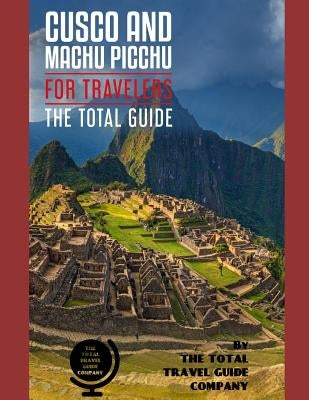 CUSCO AND MACHU PICCHU FOR TRAVELERS. The total guide: The comprehensive traveling guide for all your traveling needs. By THE TOTAL TRAVEL GUIDE COMPA by Guide Company, The Total Travel