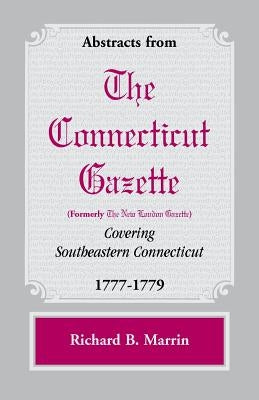 Abstracts from the Connecticut [formerly New London] Gazette covering Southeastern Connecticut, 1777-1779 by Marrin, Richard B.