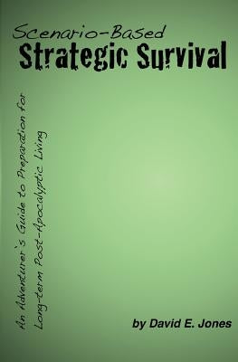 Scenario-Based Strategic Survival: An Adventurer's Guide to Preparation for Long-term Post-Apocalyptic Living by Jones, Nathan A.