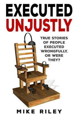 Executed Unjustly: True Stories of People Executed Wrongfully, Or Were They? by Riley, Mike