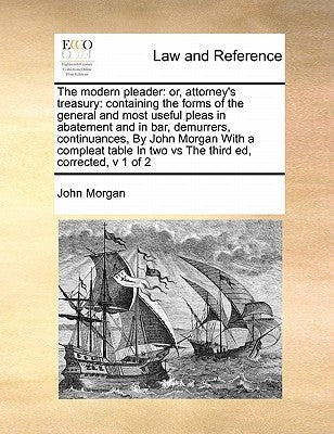 The Modern Pleader: Or, Attorney's Treasury: Containing the Forms of the General and Most Useful Pleas in Abatement and in Bar, Demurrers, by Morgan, John