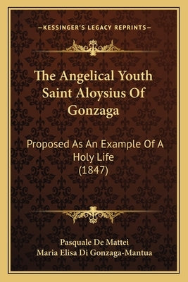 The Angelical Youth Saint Aloysius Of Gonzaga: Proposed As An Example Of A Holy Life (1847) by Mattei, Pasquale De