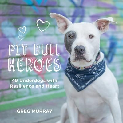 Pit Bull Heroes: 49 Underdogs with Resilience and Heart by Murray, Greg