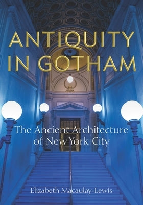 Antiquity in Gotham: The Ancient Architecture of New York City by Macaulay-Lewis, Elizabeth