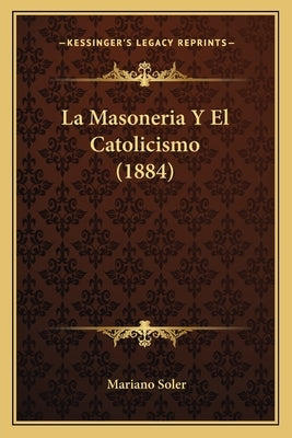 La Masoneria Y El Catolicismo (1884) by Soler, Mariano