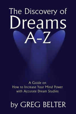 The Discovery of Dreams A-Z: A Guide on How to Increase Your Mind Power with Accurate Dream Studies by Belter, Greg