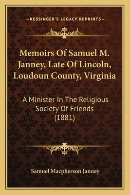 Memoirs Of Samuel M. Janney, Late Of Lincoln, Loudoun County, Virginia: A Minister In The Religious Society Of Friends (1881) by Janney, Samuel MacPherson