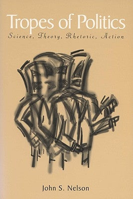Tropes of Politics: Science, Theory, Rhetoric, Action by Nelson, John S.
