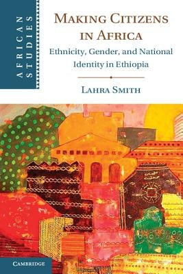 Making Citizens in Africa: Ethnicity, Gender, and National Identity in Ethiopia by Smith, Lahra