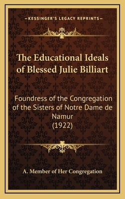 The Educational Ideals of Blessed Julie Billiart: Foundress of the Congregation of the Sisters of Notre Dame de Namur (1922) by A. Member of Her Congregation