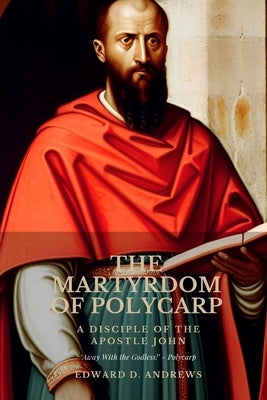 The Martyrdom of Polycarp: A Disciple of the Apostle John by Andrews, Edward D.