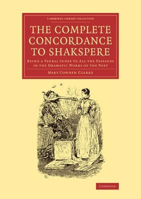 The Complete Concordance to Shakspere: Being a Verbal Index to All the Passages in the Dramatic Works of the Poet by Clarke, Mary Cowden