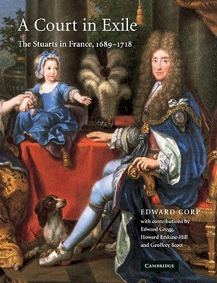 A Court in Exile: The Stuarts in France, 1689-1718 by Corp, Edward