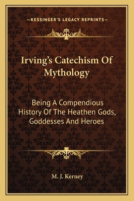 Irving's Catechism of Mythology: Being a Compendious History of the Heathen Gods, Goddesses and Heroes by Kerney, M. J.