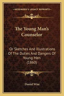 The Young Man's Counselor: Or Sketches And Illustrations Of The Duties And Dangers Of Young Men (1860) by Wise, Daniel