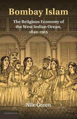 Bombay Islam: The Religious Economy of the West Indian Ocean, 1840-1915 by Green, Nile