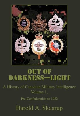 Out of Darkness--Light: A History of Canadian Military Intelligence by Skaarup, Harold a.