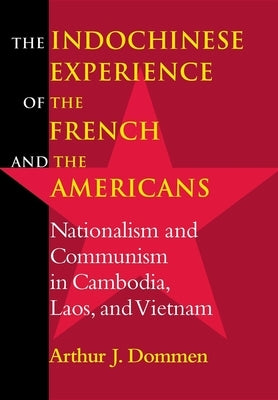 The Indochinese Experience of the French and the Americans: Nationalism and Communism in Cambodia, Laos, and Vietnam by Dommen, Arthur J.