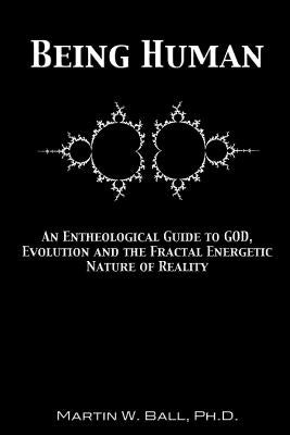Being Human: An Entheological Guide to God, Evolution and the Fractal Energetic Nature of Reality by Ball, Martin W.