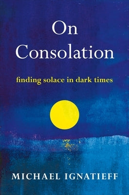 On Consolation: Finding Solace in Dark Times by Ignatieff, Michael