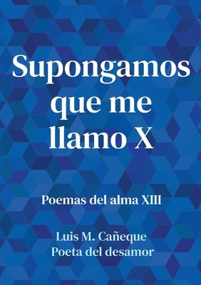 Supongamos que me llamo X: Poemas del alma XIII by Poeta del Desamor, Luis M. Cañeque